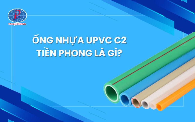 Ống nhựa uPVC C2 Tiền Phong là gì? Thông tin cần biết