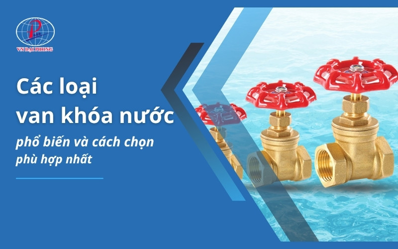 Các loại van khóa nước phổ biến và cách chọn phù hợp nhất 12 Các loại van khóa nước phổ biến và cách chọn phù hợp nhất