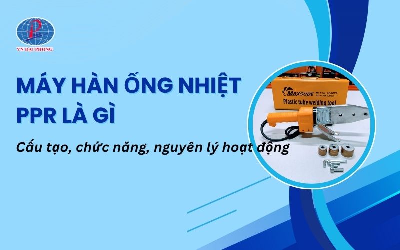 Máy hàn ống nhiệt PPR là gì - Cấu tạo, chức năng, nguyên lý hoạt động
