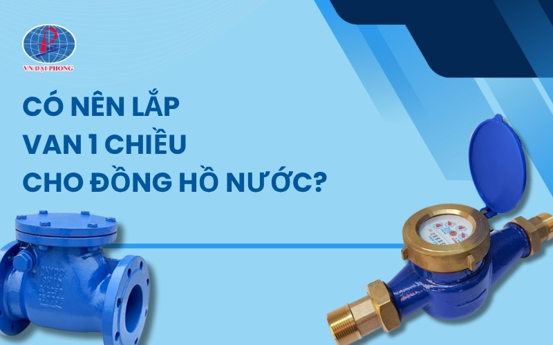 Giải đáp thắc mắc: Có nên lắp van 1 chiều cho đồng hồ nước?